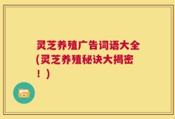 灵芝养殖广告词语大全(灵芝养殖秘诀大揭密！)