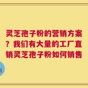 灵芝孢子粉的营销方案？我们有大量的工厂直销灵芝孢子粉如何销售