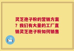 灵芝孢子粉的营销方案？我们有大量的工厂直销灵芝孢子粉如何销售