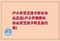 卢小开灵芝孢子粉长白山正品(卢小开荣膺长白山灵芝孢子粉正品代表)