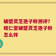 破壁灵芝孢子粉测评？睦仁堂破壁灵芝孢子粉怎么样