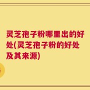 灵芝孢子粉哪里出的好处(灵芝孢子粉的好处及其来源)