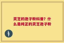 灵芝的孢子粉科普？什么是纯正的灵芝孢子粉