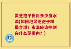 灵芝孢子粉用多少度水温(如何泡灵芝孢子粉最合适？水温应该控制在什么范围内？)
