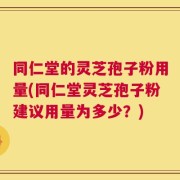 同仁堂的灵芝孢子粉用量(同仁堂灵芝孢子粉建议用量为多少？)