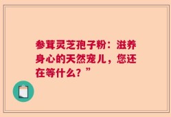 参茸灵芝孢子粉：滋养身心的天然宠儿，您还在等什么？”