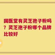 国医堂有灵芝孢子粉吗？灵芝孢子粉哪个品牌比较好