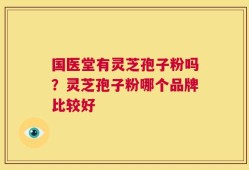 国医堂有灵芝孢子粉吗？灵芝孢子粉哪个品牌比较好