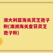 澳大利亚海关灵芝孢子粉(澳洲海关查获灵芝孢子粉)
