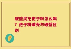 破壁灵芝袍子粉怎么喝？孢子粉破壳与破壁区别