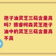孢子油灵芝三萜含量高吗？德睿柯森灵芝孢子油中的灵芝三萜含量高不高