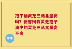 孢子油灵芝三萜含量高吗？德睿柯森灵芝孢子油中的灵芝三萜含量高不高
