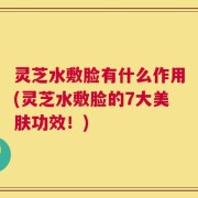 灵芝水敷脸有什么作用(灵芝水敷脸的7大美肤功效！)