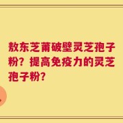 敖东芝莆破壁灵芝孢子粉？提高免疫力的灵芝孢子粉？