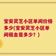 宝安灵芝小区单间价格多少(宝安灵芝小区单间租金是多少？)
