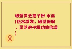 破壁灵芝孢子粉 水温(热水激发，破壁提取，灵芝孢子粉功效倍增)