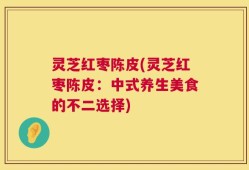 灵芝红枣陈皮(灵芝红枣陈皮：中式养生美食的不二选择)