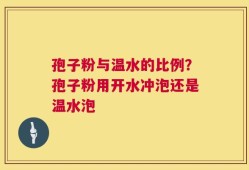 孢子粉与温水的比例？孢子粉用开水冲泡还是温水泡
