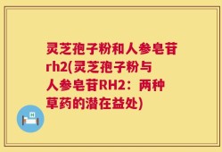 灵芝孢子粉和人参皂苷rh2(灵芝孢子粉与人参皂苷RH2：两种草药的潜在益处)