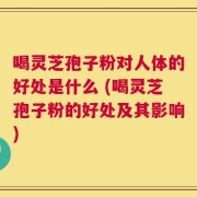 喝灵芝孢子粉对人体的好处是什么 (喝灵芝孢子粉的好处及其影响)