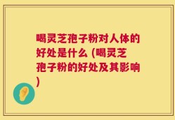 喝灵芝孢子粉对人体的好处是什么 (喝灵芝孢子粉的好处及其影响)