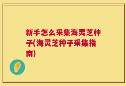 新手怎么采集海灵芝种子(海灵芝种子采集指南)