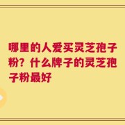 哪里的人爱买灵芝孢子粉？什么牌子的灵芝孢子粉最好