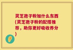 灵芝孢子粉加什么东西(灵芝孢子粉的配搭推荐，助你更好吸收养分)