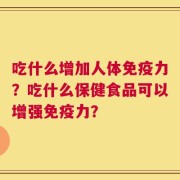 吃什么增加人体免疫力？吃什么保健食品可以增强免疫力？