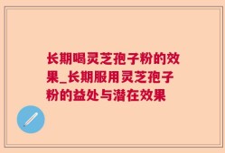长期喝灵芝孢子粉的效果_长期服用灵芝孢子粉的益处与潜在效果