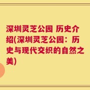 深圳灵芝公园 历史介绍(深圳灵芝公园：历史与现代交织的自然之美)