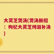 大灵芝煲汤(煲汤新招：枸杞大灵芝炖滋补汤)