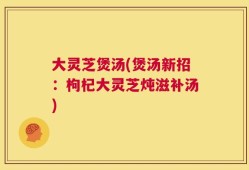 大灵芝煲汤(煲汤新招：枸杞大灵芝炖滋补汤)