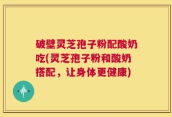 破壁灵芝孢子粉配酸奶吃(灵芝孢子粉和酸奶搭配，让身体更健康)