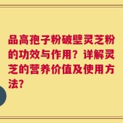 品高孢子粉破壁灵芝粉的功效与作用？详解灵芝的营养价值及使用方法？