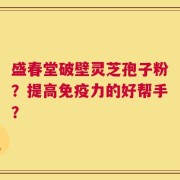 盛春堂破壁灵芝孢子粉？提高免疫力的好帮手？