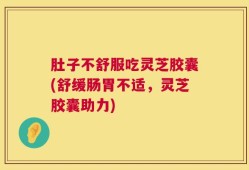 肚子不舒服吃灵芝胶囊(舒缓肠胃不适，灵芝胶囊助力)