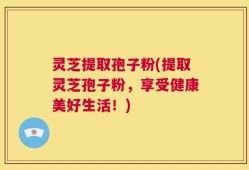 灵芝提取孢子粉(提取灵芝孢子粉，享受健康美好生活！)