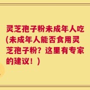 灵芝孢子粉未成年人吃(未成年人能否食用灵芝孢子粉？这里有专家的建议！)