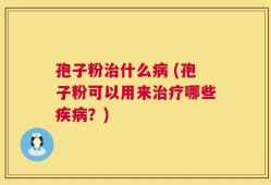 孢子粉治什么病 (孢子粉可以用来治疗哪些疾病？)