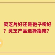 灵芝片好还是孢子粉好？灵芝产品选择指南？