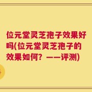位元堂灵芝孢子效果好吗(位元堂灵芝孢子的效果如何？——评测)