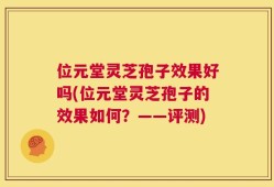 位元堂灵芝孢子效果好吗(位元堂灵芝孢子的效果如何？——评测)