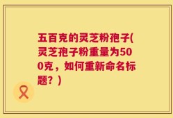 五百克的灵芝粉孢子(灵芝孢子粉重量为500克，如何重新命名标题？)
