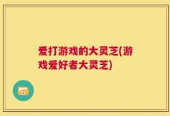 爱打游戏的大灵芝(游戏爱好者大灵芝)