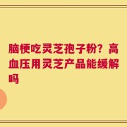 脑梗吃灵芝孢子粉？高血压用灵芝产品能缓解吗