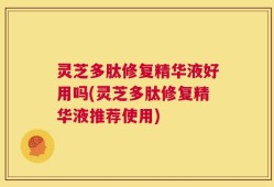 灵芝多肽修复精华液好用吗(灵芝多肽修复精华液推荐使用)