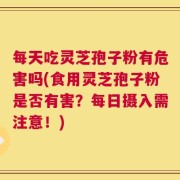 每天吃灵芝孢子粉有危害吗(食用灵芝孢子粉是否有害？每日摄入需注意！)
