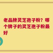 老品牌灵芝孢子粉？哪个牌子的灵芝孢子粉最好