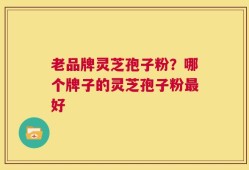 老品牌灵芝孢子粉？哪个牌子的灵芝孢子粉最好